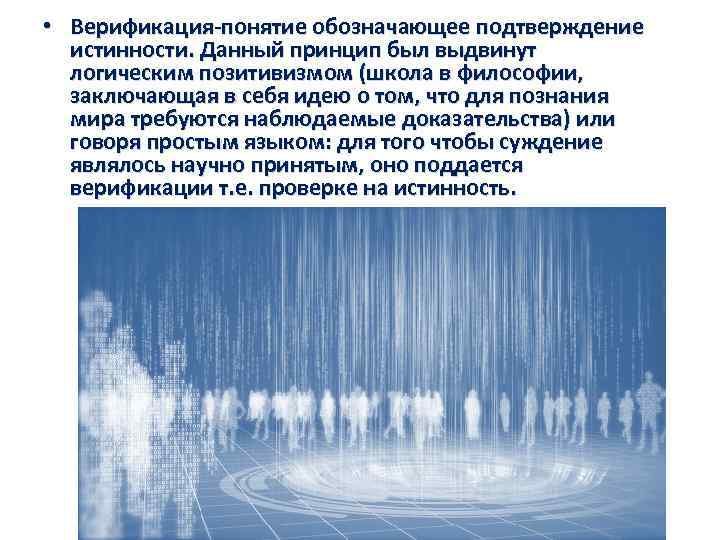  • Верификация понятие обозначающее подтверждение истинности. Данный принцип был выдвинут логическим позитивизмом (школа