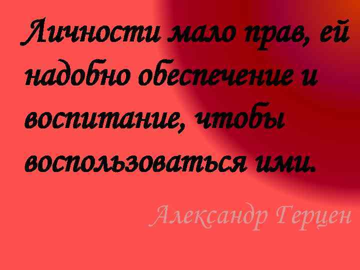 Личности мало прав, ей надобно обеспечение и воспитание, чтобы воспользоваться ими. Александр Герцен 