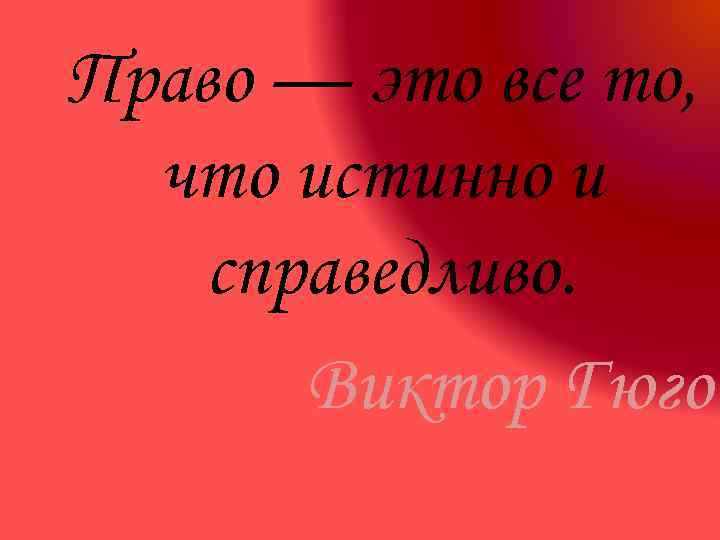 Право — это все то, что истинно и справедливо. Виктор Гюго 