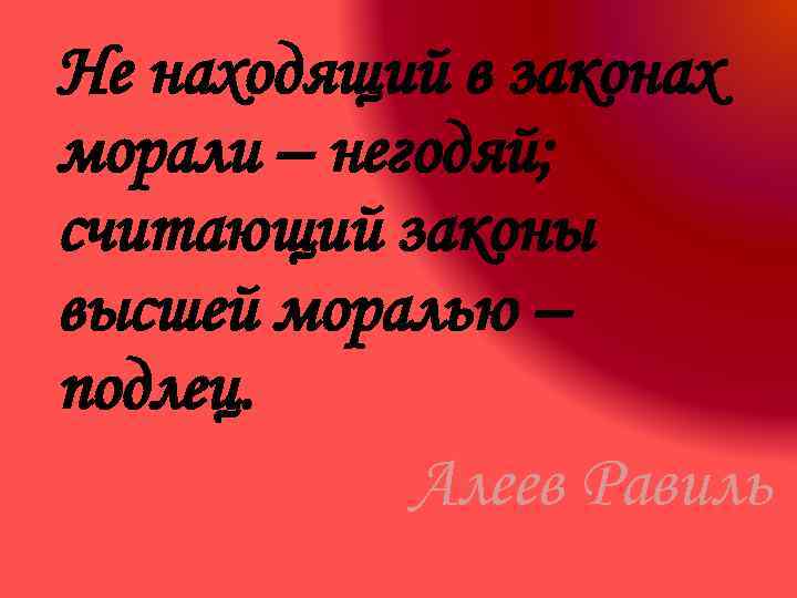 Не находящий в законах морали – негодяй; считающий законы высшей моралью – подлец. Алеев