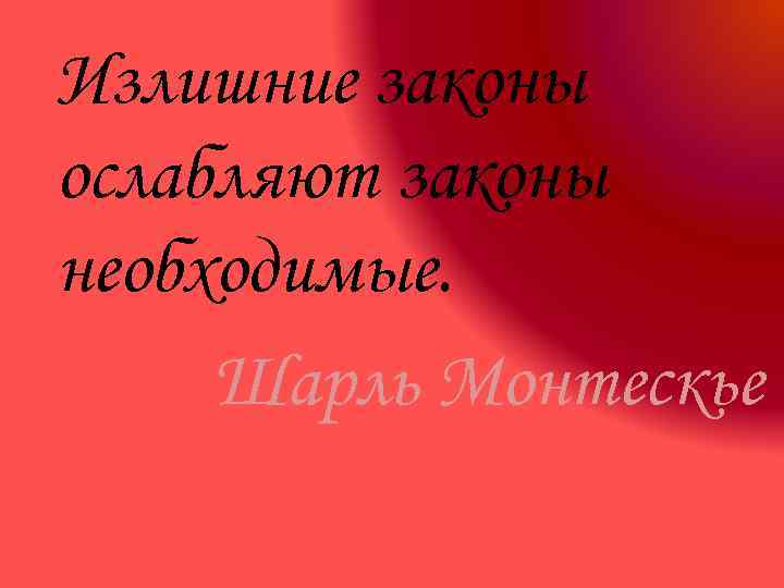 Излишние законы ослабляют законы необходимые. Шарль Монтескье 