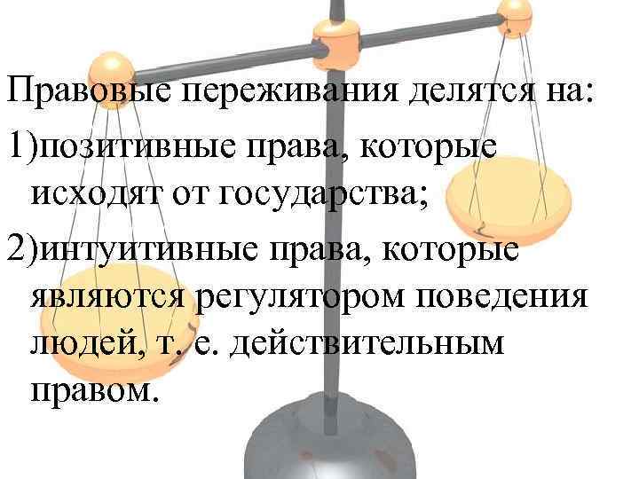 Правовые переживания делятся на: 1)позитивные права, которые исходят от государства; 2)интуитивные права, которые являются