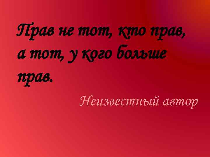 Прав не тот, кто прав, а тот, у кого больше прав. Неизвестный автор 