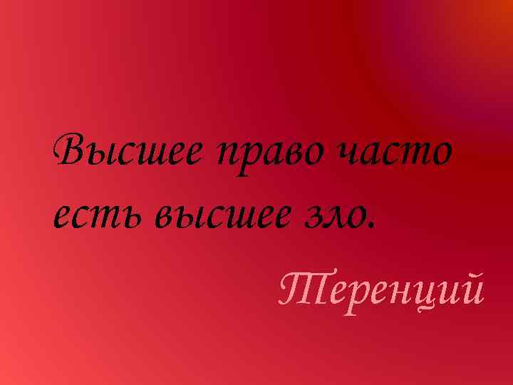Высшее право часто есть высшее зло. Теренций 