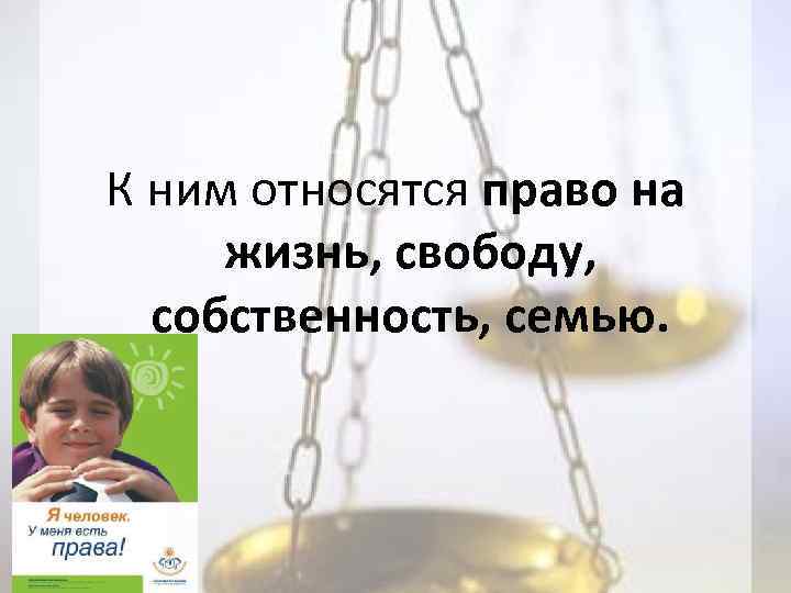 К ним относятся право на жизнь, свободу, собственность, семью. 