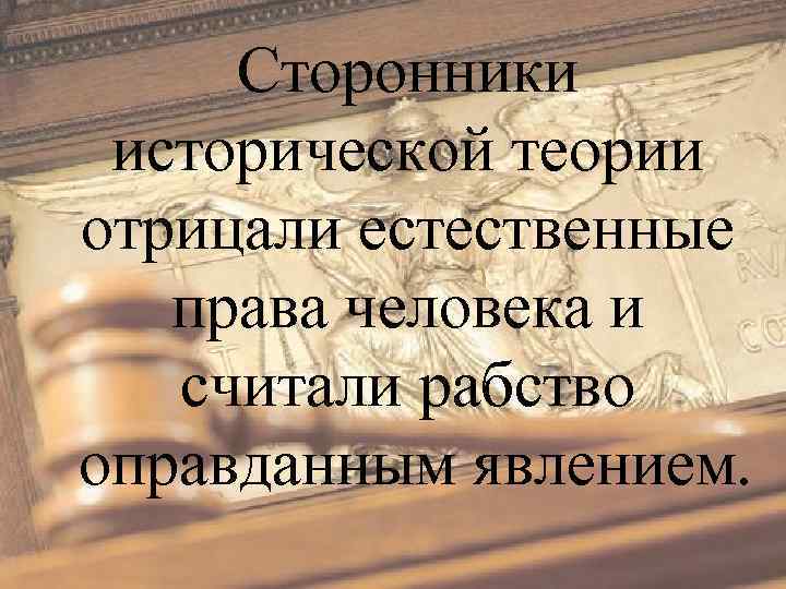 Сторонники исторической теории отрицали естественные права человека и считали рабство оправданным явлением. 