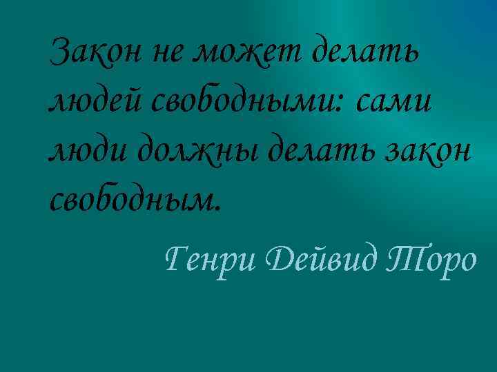 Закон не может делать людей свободными: сами люди должны делать закон свободным. Генри Дейвид