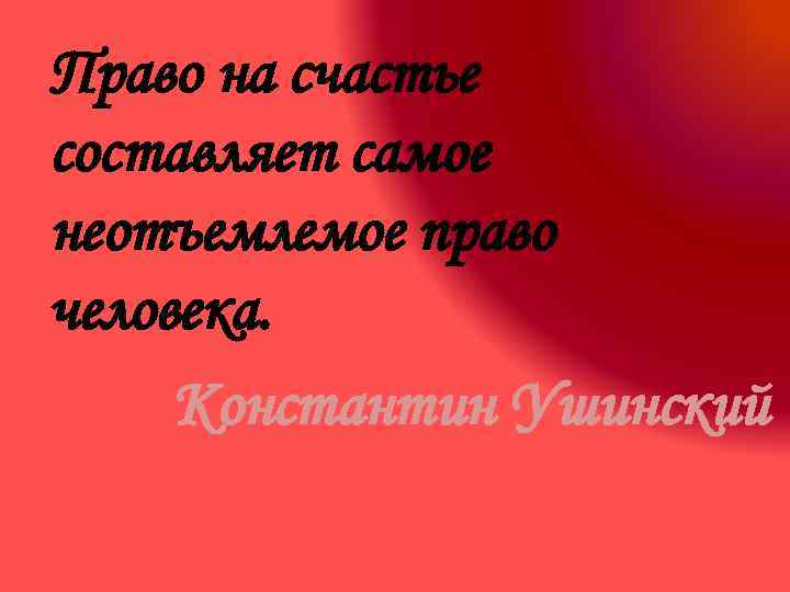 Право на счастье составляет самое неотъемлемое право человека. Константин Ушинский 