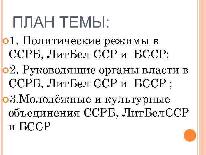 ПЛАН ТЕМЫ: 1. Политические режимы в ССРБ, Лит. Бел ССР и БССР; 2. Руководящие