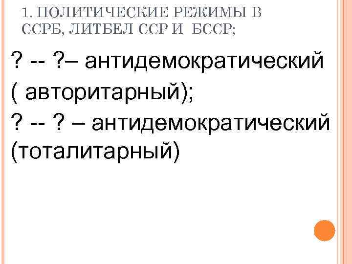 1. ПОЛИТИЧЕСКИЕ РЕЖИМЫ В ССРБ, ЛИТБЕЛ ССР И БССР; ? -- ? – антидемократический
