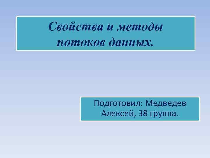 Свойства и методы потоков данных. Подготовил: Медведев Алексей, 38 группа. 