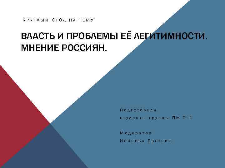 КРУГЛЫЙ СТОЛ НА ТЕМУ ВЛАСТЬ И ПРОБЛЕМЫ ЕЁ ЛЕГИТИМНОСТИ. МНЕНИЕ РОССИЯН. Подготовили студенты группы