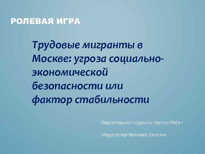 РОЛЕВАЯ ИГРА Трудовые мигранты в Москве: угроза социальноэкономической безопасности или фактор стабильности Подготовили студенты