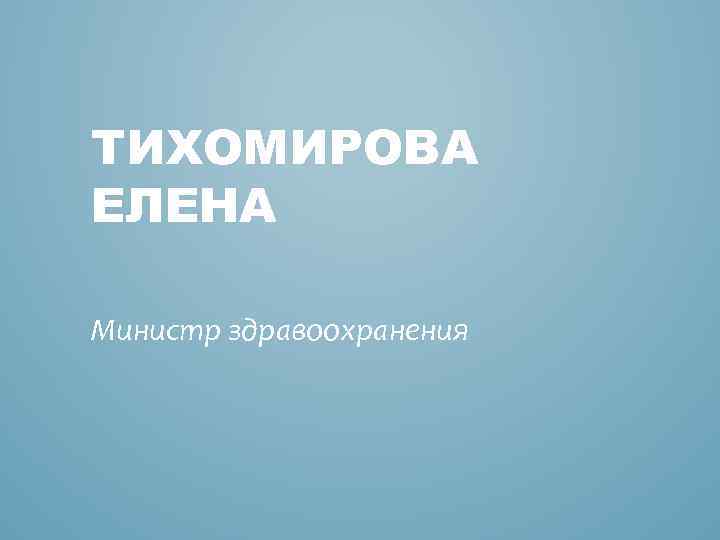 ТИХОМИРОВА ЕЛЕНА Министр здравоохранения 