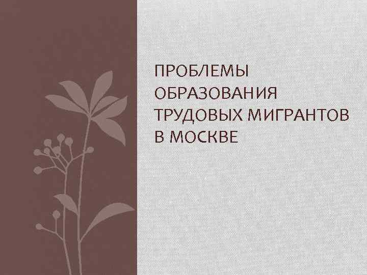 ПРОБЛЕМЫ ОБРАЗОВАНИЯ ТРУДОВЫХ МИГРАНТОВ В МОСКВЕ 