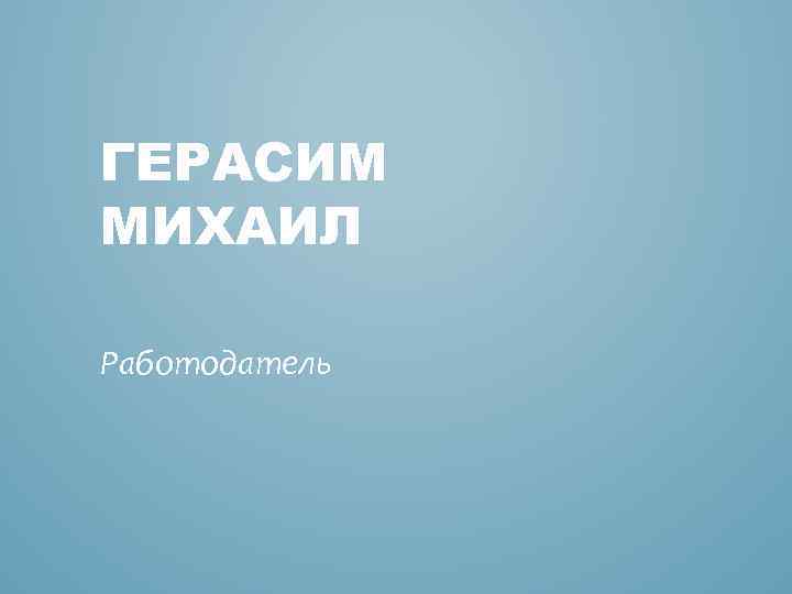 ГЕРАСИМ МИХАИЛ Работодатель 