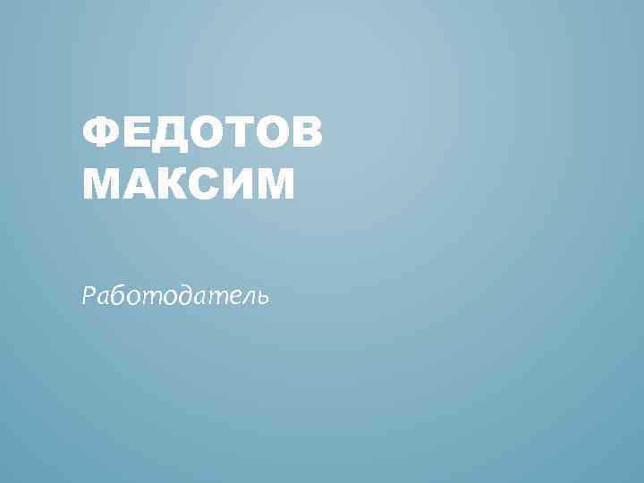 ФЕДОТОВ МАКСИМ Работодатель 