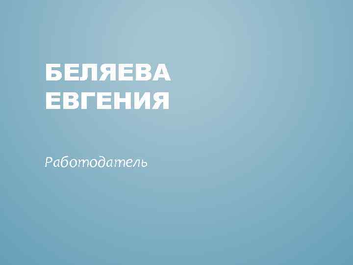 БЕЛЯЕВА ЕВГЕНИЯ Работодатель 