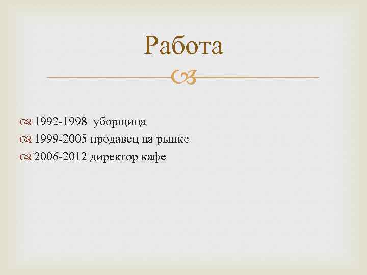 Работа 1992 -1998 уборщица 1999 -2005 продавец на рынке 2006 -2012 директор кафе 