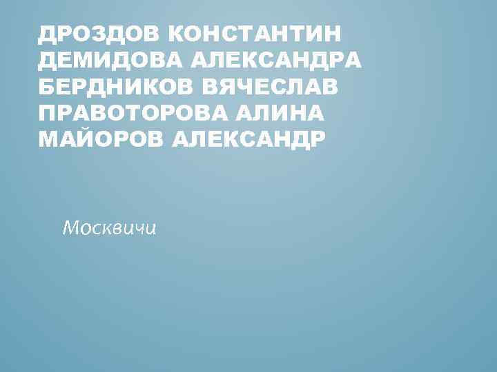 ДРОЗДОВ КОНСТАНТИН ДЕМИДОВА АЛЕКСАНДРА БЕРДНИКОВ ВЯЧЕСЛАВ ПРАВОТОРОВА АЛИНА МАЙОРОВ АЛЕКСАНДР Москвичи 