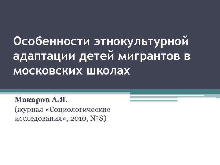 Особенности этнокультурной адаптации детей мигрантов в московских школах Макаров А. Я. (журнал «Социологические исследования»