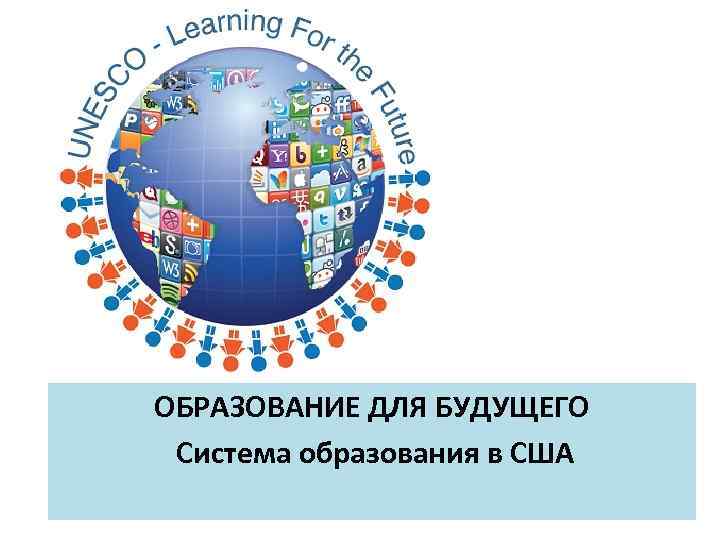 ОБРАЗОВАНИЕ ДЛЯ БУДУЩЕГО Система образования в США 