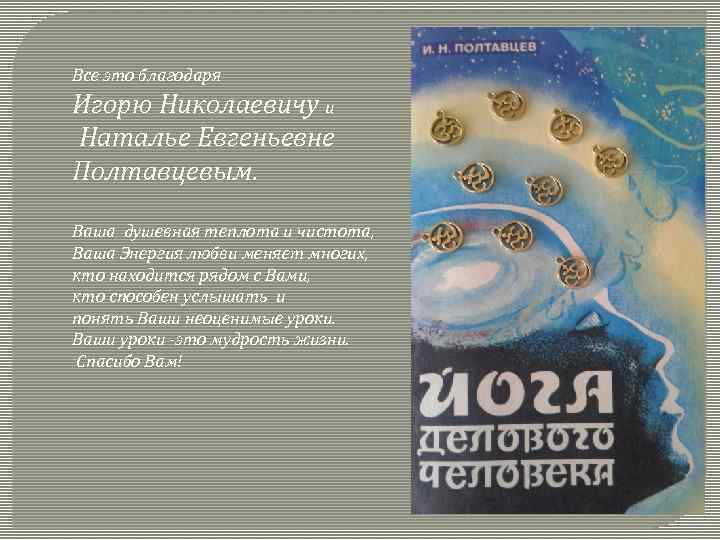 Все это благодаря Игорю Николаевичу и Наталье Евгеньевне Полтавцевым. Ваша душевная теплота и чистота,