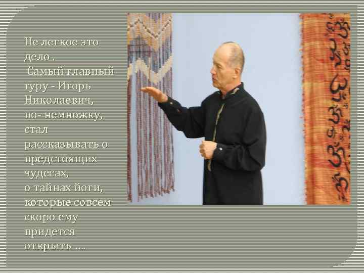 Не легкое это дело. Самый главный гуру - Игорь Николаевич, по- немножку, стал рассказывать