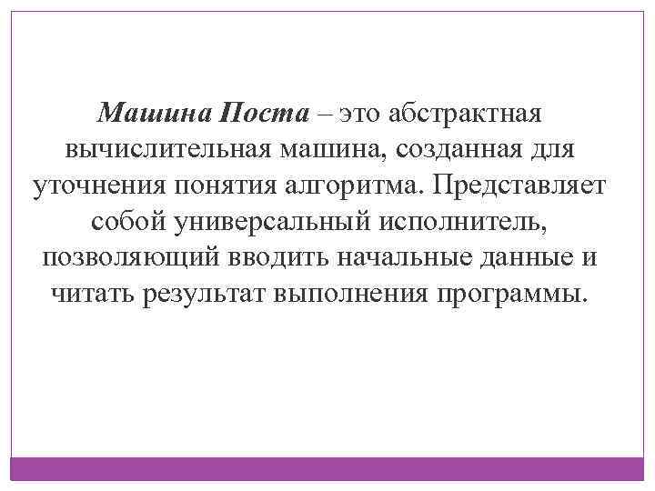 Машина Поста – это абстрактная вычислительная машина, созданная для уточнения понятия алгоритма. Представляет собой