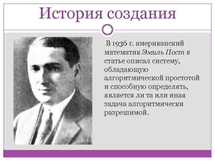 История создания В 1936 г. американский математик Эмиль Пост в статье описал систему, обладающую