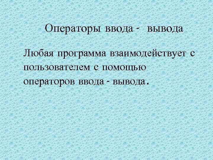Операторы ввода- вывода Любая программа взаимодействует с пользователем с помощью операторов ввода- вывода. 