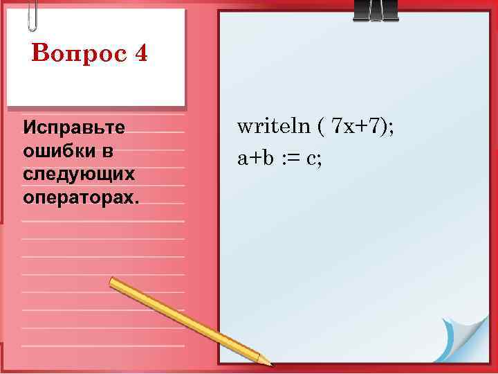 Вопрос 4 Исправьте ошибки в следующих операторах. writeln ( 7 x+7); a+b : =