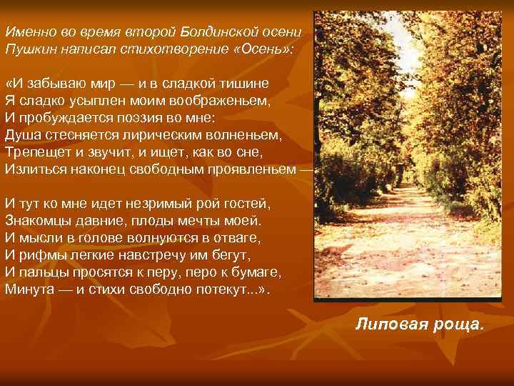 Именно во время второй Болдинской осени Пушкин написал стихотворение «Осень» : «И забываю мир