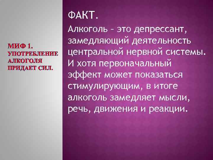 ФАКТ. МИФ 1. УПОТРЕБЛЕНИЕ АЛКОГОЛЯ ПРИДАЕТ СИЛ. Алкоголь – это депрессант, замедляющий деятельность центральной