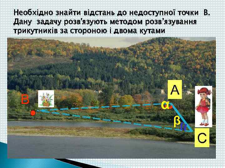 Необхідно знайти відстань до недоступної точки В. Дану задачу розв'язують методом розв’язування трикутників за