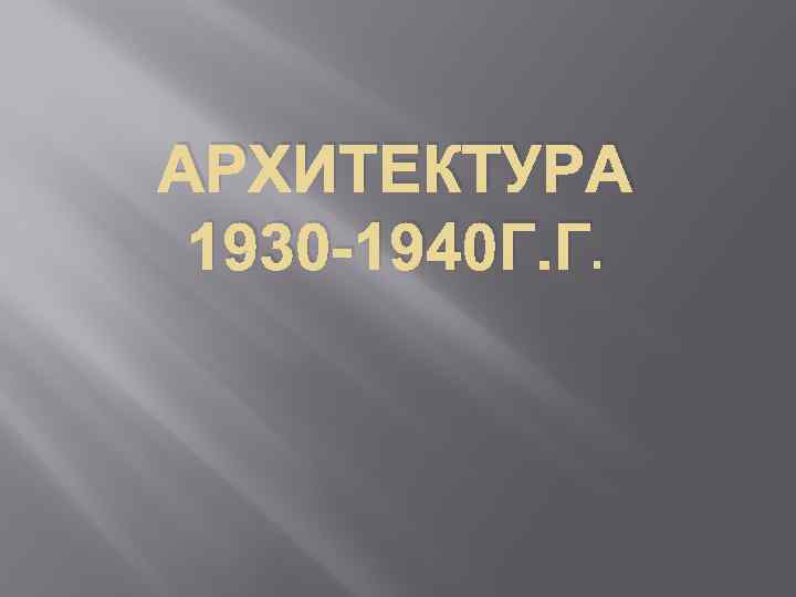 АРХИТЕКТУРА 1930 -1940 Г. Г. 