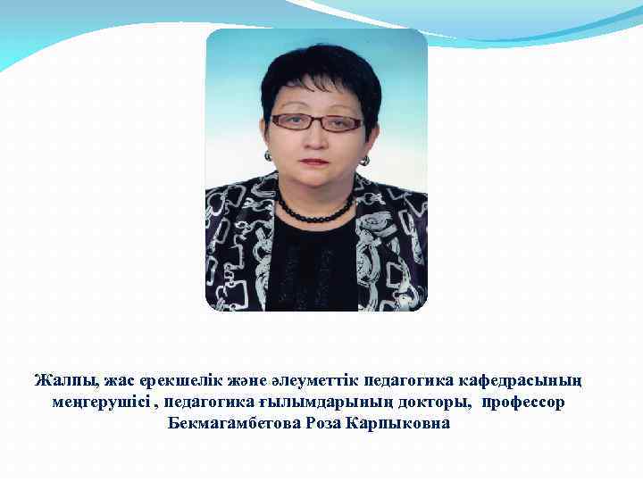 Жалпы, жас ерекшелік және әлеуметтік педагогика кафедрасының меңгерушісі , педагогика ғылымдарының докторы, профессор Бекмагамбетова
