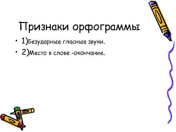 Признаки орфограммы • 1)Безударные гласные звуки. • 2)Место в слове -окончание. 