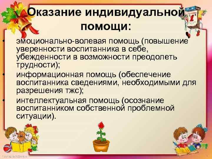 Оказание индивидуальной помощи: • • • эмоционально-волевая помощь (повышение уверенности воспитанника в себе, убежденности
