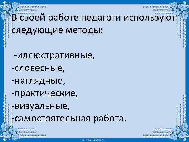 В своей работе педагоги используют следующие методы: -иллюстративные, -словесные, -наглядные, -практические, -визуальные, -самостоятельная работа.