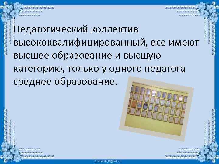 Педагогический коллектив высококвалифицированный, все имеют высшее образование и высшую категорию, только у одного педагога