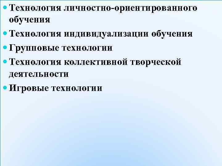  Технология личностно-ориентированного обучения Технология индивидуализации обучения Групповые технологии Технология коллективной творческой деятельности Игровые