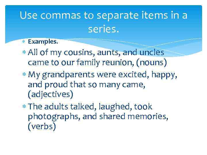 Use commas to separate items in a series. Examples. All of my cousins, aunts,