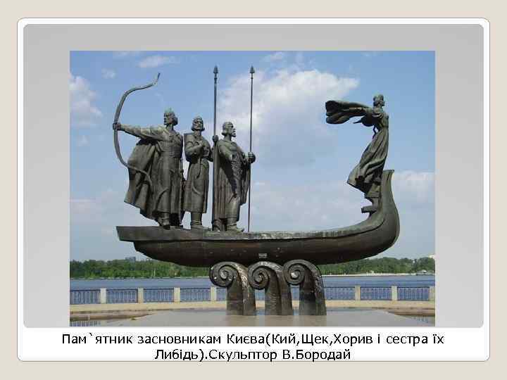 Пам`ятник засновникам Києва(Кий, Щек, Хорив і сестра їх Либідь). Скульптор В. Бородай 