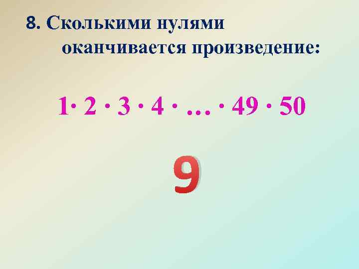 8. Сколькими нулями оканчивается произведение: 1∙ 2 ∙ 3 ∙ 4 ∙ … ∙