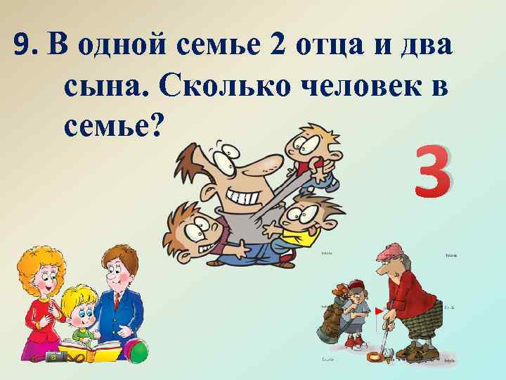 9. В одной семье 2 отца и два сына. Сколько человек в семье? 3