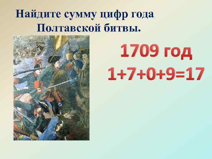 Найдите сумму цифр года Полтавской битвы. 1709 год 1+7+0+9=17 