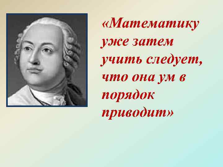  «Математику уже затем учить следует, что она ум в порядок приводит» 