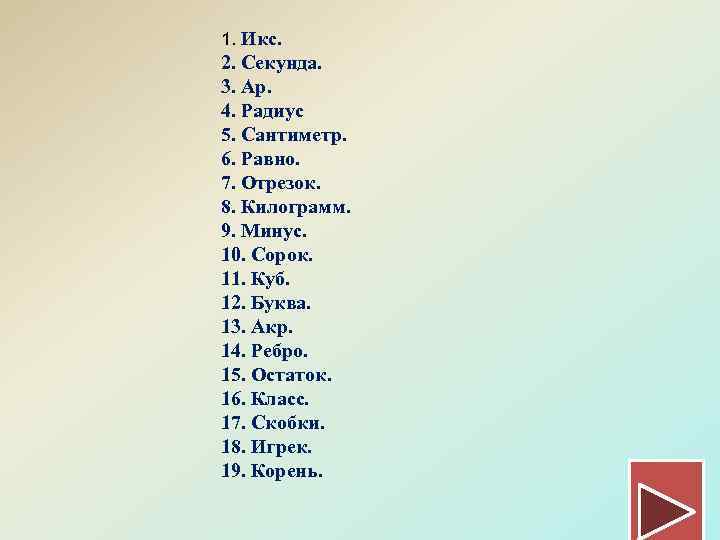 1. Икс. 2. Секунда. 3. Ар. 4. Радиус 5. Сантиметр. 6. Равно. 7. Отрезок.