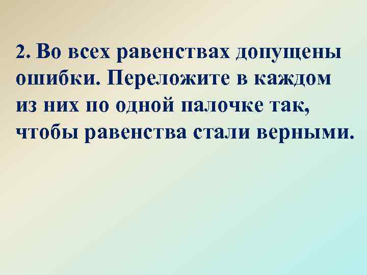 2. Во всех равенствах допущены ошибки. Переложите в каждом из них по одной палочке